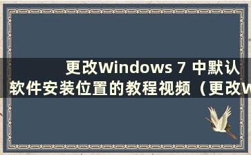 更改Windows 7 中默认软件安装位置的教程视频（更改Windows 7 中默认软件安装位置的教程在哪里）